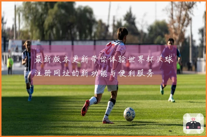 最新版本更新带你体验世界杯买球注册网址的新功能与便利服务