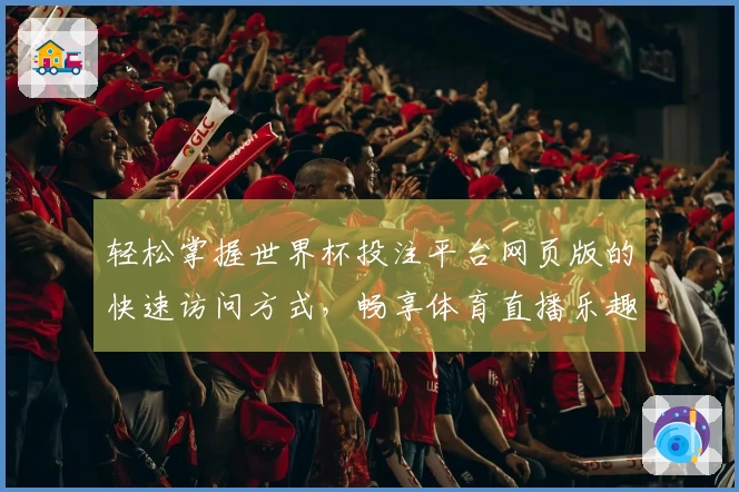 轻松掌握世界杯投注平台网页版的快速访问方式，畅享体育直播乐趣