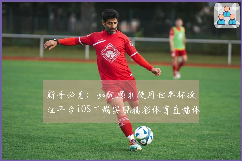 新手必看：如何顺利使用世界杯投注平台iOS下载实现精彩体育直播体验