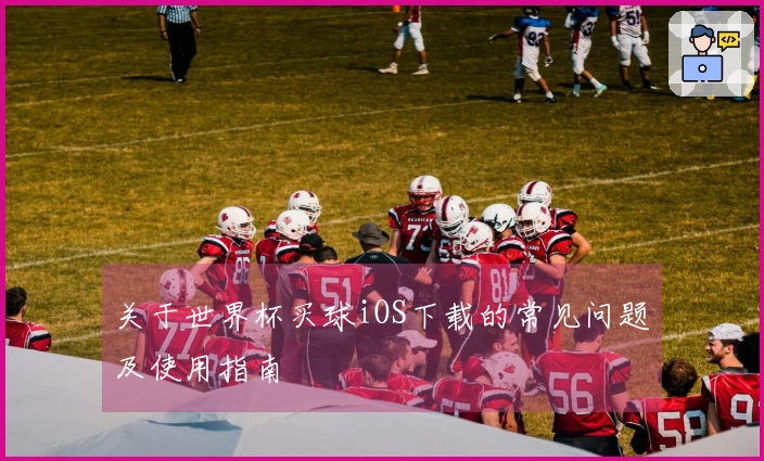 关于世界杯买球iOS下载的常见问题及使用指南