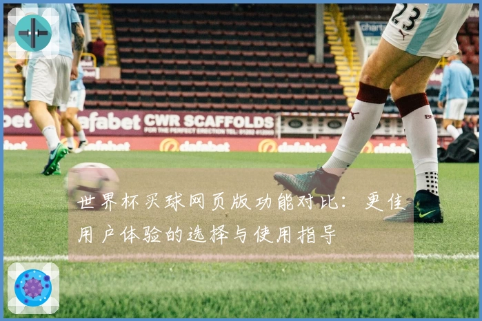 世界杯买球网页版功能对比：更佳用户体验的选择与使用指导